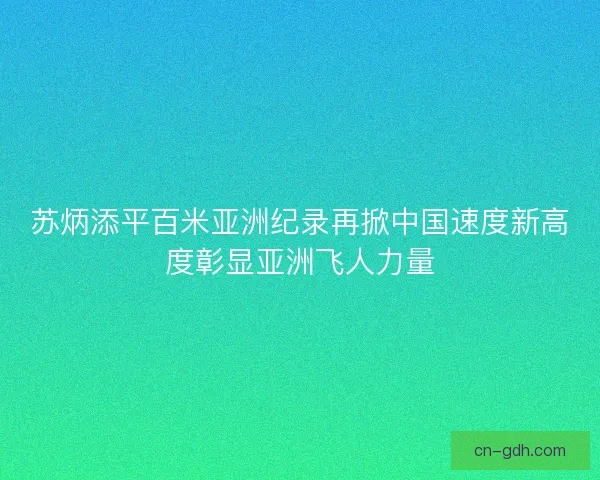 苏炳添平百米亚洲纪录再掀中国速度新高度彰显亚洲飞人力量
